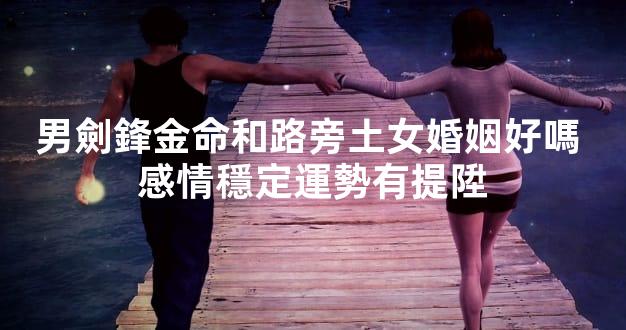 男劍鋒金命和路旁土女婚姻好嗎 感情穩定運勢有提陞